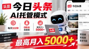 今日头条AI托管模式，每天5分钟，0粉丝就能做，最高月入5000+【揭秘】-开心分享网