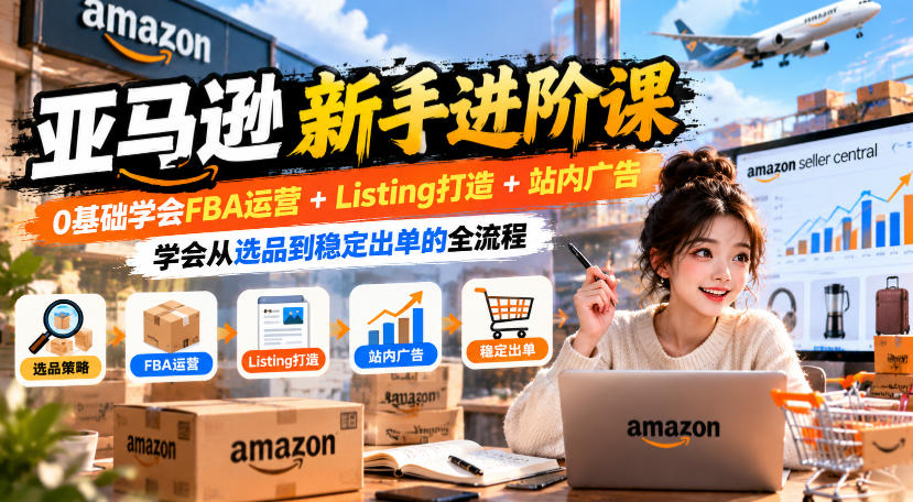 亚马逊新手进阶课，0基础学会FBA运营+Listing打造+站内广告，学会从选品到稳定出单的全流程-开心分享网