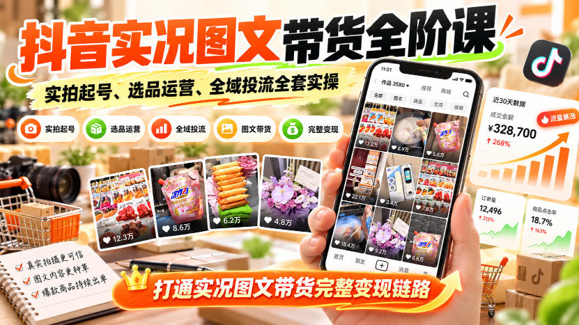 抖音实况图文带货全阶课｜实拍起号、选品运营、全域投流全套实操，打通实况图文带货完整变现链路-开心分享网