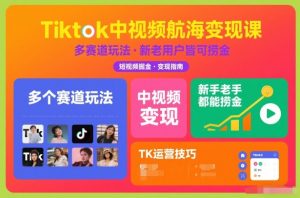 Tiktok中视频航海变现课，多个赛道玩法，新手老手都能在TK中视频捞金-开心分享网