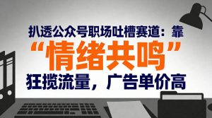 扒透公众号职场吐槽赛道：靠“情绪共鸣”狂揽流量，广告单价高-开心分享网