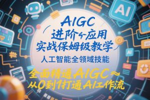 AIGC进阶应用实战保姆级教学，人工智能全领域技能，全面精通AIGC从0到1打通AI工作流-开心分享网