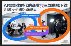 AI智能体时代的商业三部曲线下课,销售重构-IP觉醒-战略共生-开心分享网