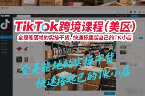 TikTok跨境课程（美区），全是能落地的实操干货，快速搭建起自己的TK小店-开心分享网