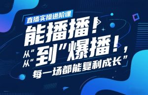 直播实操进阶课,直播经验复盘:从“能播”到“爆播”,每一场都能复利成长-开心分享网