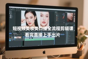 短视频美妆类口播全流程剪辑课,看完直接上手出片-开心分享网