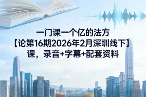 一门课一个亿的法方‬论第16期2026年2月深圳线下课，录音+字幕+配套资料-开心分享网