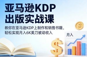 亚马逊KDP出版实战课，教你在亚马逊KDP上制作和销售书籍，轻松实现月入6K美刀被动收入-开心分享网