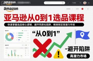 亚马逊从0到1选品课程，快速掌握选品核心逻辑，避开同质化陷阱，精准锁定高潜力市场（更新）-开心分享网