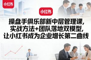 操盘手俱乐部新中层管理课，实战方法+团队落地双模型，让小红书成为企业增长第二曲线-开心分享网