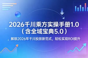 2026千川乘方实操手册1.0（含全域宝典5.0），解锁2026年千川投放新范式，轻松实现ROI提升-开心分享网