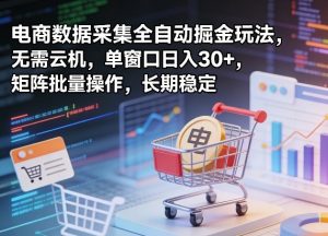 独家电商数据采集全自动掘金玩法,无需云机,单窗口日入30+,矩阵批量操作,长期稳定【揭秘】-开心分享网