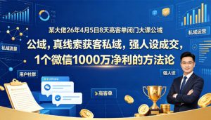 某大佬26年4月5日8天高客单闭门大课公域，真线索获客私域，强人设成交，1个微信1000W净利的方法论-开心分享网