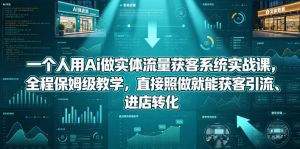 一个人用Ai做实体流量获客系统实战课,全程保姆级教学,直接照做就能获客引流、进店转化-开心分享网