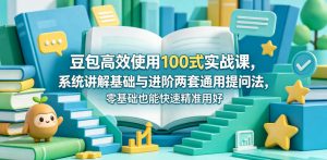 豆包高效使用100式实战课，系统讲解基础与进阶两套通用提问法，零基础也能快速精准用好豆包-开心分享网