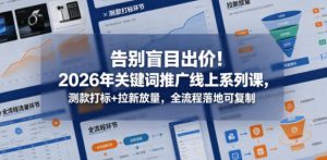 告别盲目出价！2026年关键词推广线上系列课，测款打标+拉新放量，全流程落地可复制-开心分享网