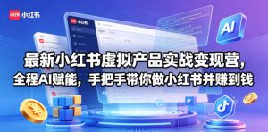 最新小红书虚拟产品实战变现营,全程AI赋能,手把手带你做小红书并赚到钱-开心分享网