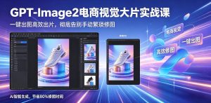 GPT-Image2电商视觉大片实战课,一键出图高效出片,彻底告别手动繁琐修图-开心分享网