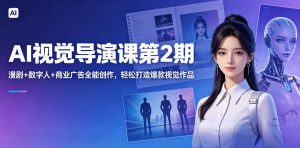 AI视觉导演课第2期,漫剧+数字人+商业广告全能创作,轻松打造爆款视觉作品-开心分享网