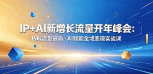 IP+AI新增长流量开年峰会:私域流量破局・AI赋能全域变现实战课-开心分享网