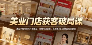 美业门店获客破局课,通过小红书矩阵打爆爆品,持续引流获客,高效提升门店到店成交业绩-开心分享网