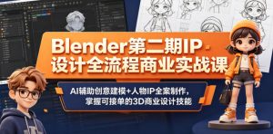 Blender第二期IP设计全流程商业实战课,AI辅助创意建模+人物IP全案制作,掌握可接单的3D商业设计技能-开心分享网