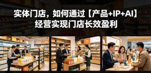 实体门店,如何通过【产品+IP+AI】经营实现门店长效盈利-开心分享网