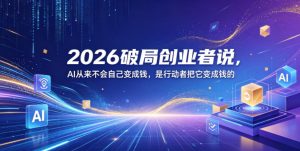 2026破局创业者说,AI从来不会自己变成钱,是行动者把它变成钱的【文档】-开心分享网