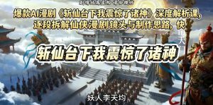 爆款AI漫剧《斩仙台下我震惊了诸神》深度解析课，逐段拆解仙侠漫剧镜头与制作思路，快速复刻爆款创作模式-开心分享网
