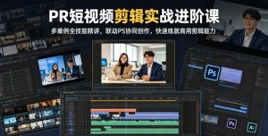 PR短视频剪辑实战进阶课,多案例全技能精讲,联动PS协同创作,快速练就商用剪辑能力-开心分享网