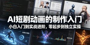 AI短剧动画的制作入门，小白入门到实战进阶，零起步到独立实操-开心分享网