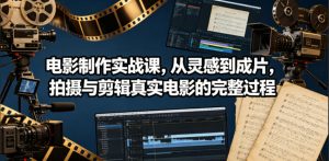 电影制作实战课，从灵感到成片，拍摄与剪辑真实电影的完整过程【原创双语字幕】-开心分享网