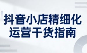 抖音小店精细化运营干货指南新版,助力商家系统提升店铺运营能力(更新26年6月)-开心分享网