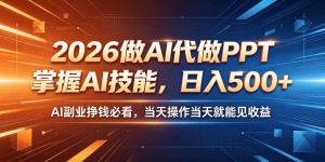 2026做AI代做PPT，掌握AI技能，日入500+，AI副业挣钱必看，当天操作当天就能见收益【揭秘】-开心分享网
