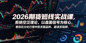2026期货短线实战课，拒绝空泛理论，以盘面信号为核心，教你在分化行情中抓关键品种、避诱多陷阱-开心分享网