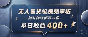 无人售货机视频审核，一部手机随时随地都可以做，10秒一单，单日收益400+【揭秘】-开心分享网