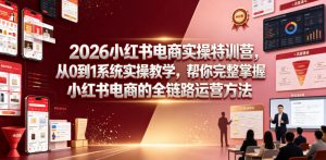 2026小红书电商实操特训营,从0到1系统实操教学,帮你完整掌握小红书电商的全链路运营方法-开心分享网
