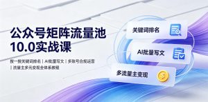 公众号矩阵流量池10.0实战课|搜一搜关键词排名、AI批量写文、多账号合规运营、流量主多元变现全体系教程-开心分享网
