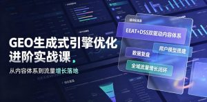 GEO生成式引擎优化进阶实战课|EEAT+DSS双驱动内容体系、用户模型搭建、数据复盘、全域流量增长闭环落地教程-开心分享网