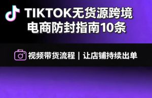 TIKTOK无货源跨境电商防封指南10条➕视频带货流程让自己的店铺持续出单【文档】-开心分享网