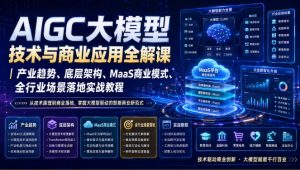 AIGC大模型技术与商业应用全解课｜产业趋势、底层架构、MaaS商业模式、全行业场景落地实战教程-开心分享网