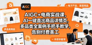 AIGC+电商实战课,AI一键直出商品详情页,多品类全案例手把手教学,告别付费美工(更新0820)-开心分享网