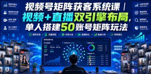 视频号矩阵获客系统课|视频+直播双引擎布局,单人搭建50账号矩阵玩法,流量入池、搜索占位、全域引流沉淀私域全流程教学-开心分享网