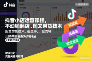 抖音小店运营课程，不动销起店、图文带货技术、截流等，三频共振轻松玩转抖店(更新26年08月)-开心分享网