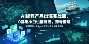 AI编程产品出海实战课,0基础小白也能跑通,账号搭建・多Agent开发・市场调研全流程,月入千刀跨境变现教程(更新0822)-开心分享网