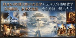 抖音6.9W博主的中式美学AI云顶天宫仙境教学,全网刷屏,条条大爆款,小白也能一键出大片-开心分享网
