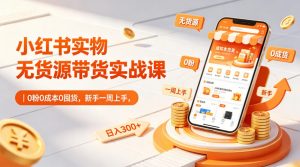 小红书实物无货源带货实战课|0粉0成本0囤货,新手一周上手,日入300+(更新0812)-开心分享网