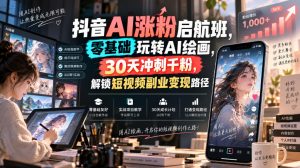 抖音AI涨粉启航班,零基础玩转AI绘画,30天冲刺千粉,解锁短视频副业变现路径-开心分享网