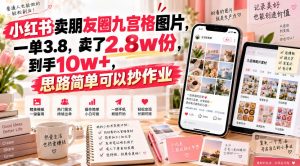 小红书卖朋友圈九宫格图片，一单3.8，卖了2.8w份，到手10w+，思路简单可以抄作业-开心分享网
