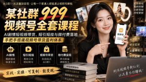 某社群999视频号全套课程，AI剧情短视频带货、短引短挂与微付费落地，手把手搭建视频号带货盈利体系-开心分享网